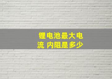 锂电池最大电流 内阻是多少